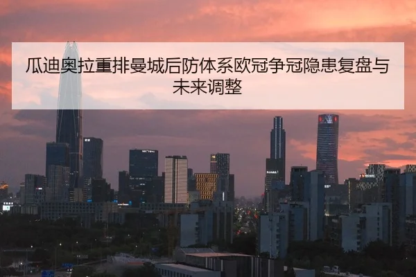 瓜迪奥拉重排曼城后防体系欧冠争冠隐患复盘与未来调整