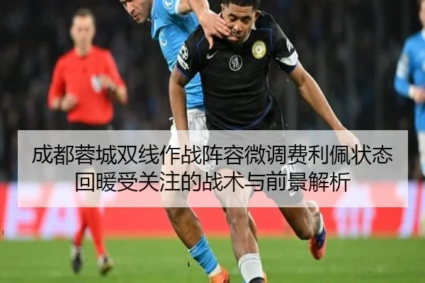 成都蓉城双线作战阵容微调费利佩状态回暖受关注的战术与前景解析