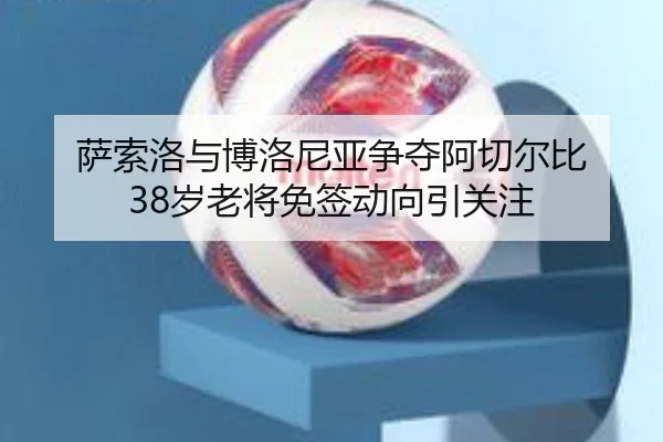 萨索洛与博洛尼亚争夺阿切尔比 38岁老将免签动向引关注